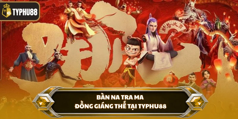 Na Tra Ma Đồng Giáng Thế Tại Typhu88 - Săn Thưởng Hấp Dẫn % Bàn na tra ma đồng giáng thế tại Typhu88