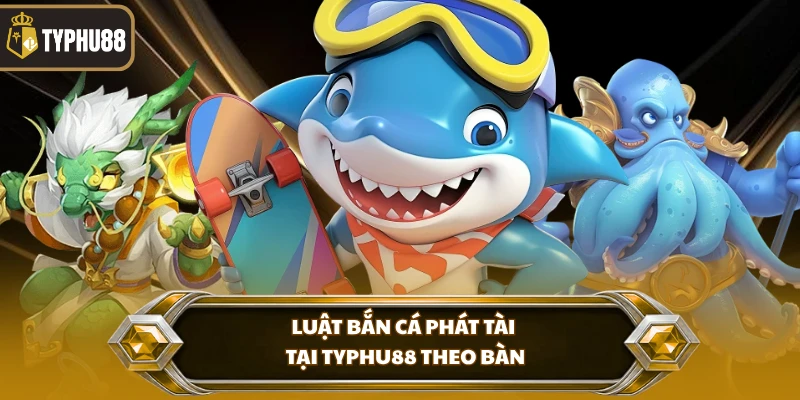 Luật bắn cá phát tài tại Typhu88 theo bàn