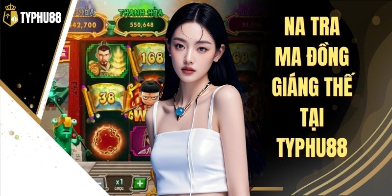 Na Tra Ma Đồng Giáng Thế Tại Typhu88 - Săn Thưởng Hấp Dẫn % Na Tra Ma Đồng Giáng Thế Tại Typhu88 - Săn Thưởng Hấp Dẫn