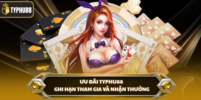 Ưu đãi Typhu88 ghi hạn tham gia và nhận thưởng